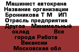 Машинист автокрана › Название организации ­ Бронникова Т.М., ИП › Отрасль предприятия ­ Другое › Минимальный оклад ­ 40 000 - Все города Работа » Вакансии   . Московская обл.,Климовск г.